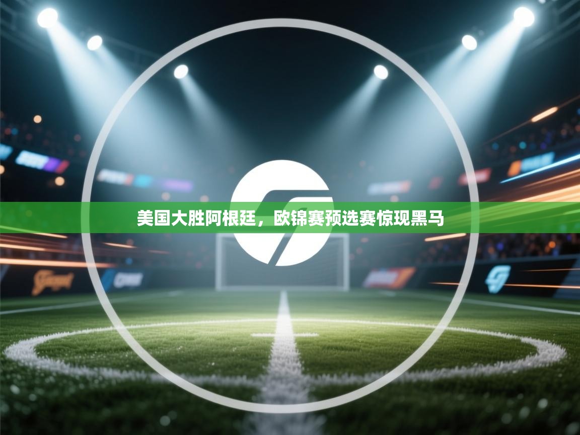 乐动体育官网-美国大胜阿根廷,欧锦赛预选赛惊现黑马 第3张