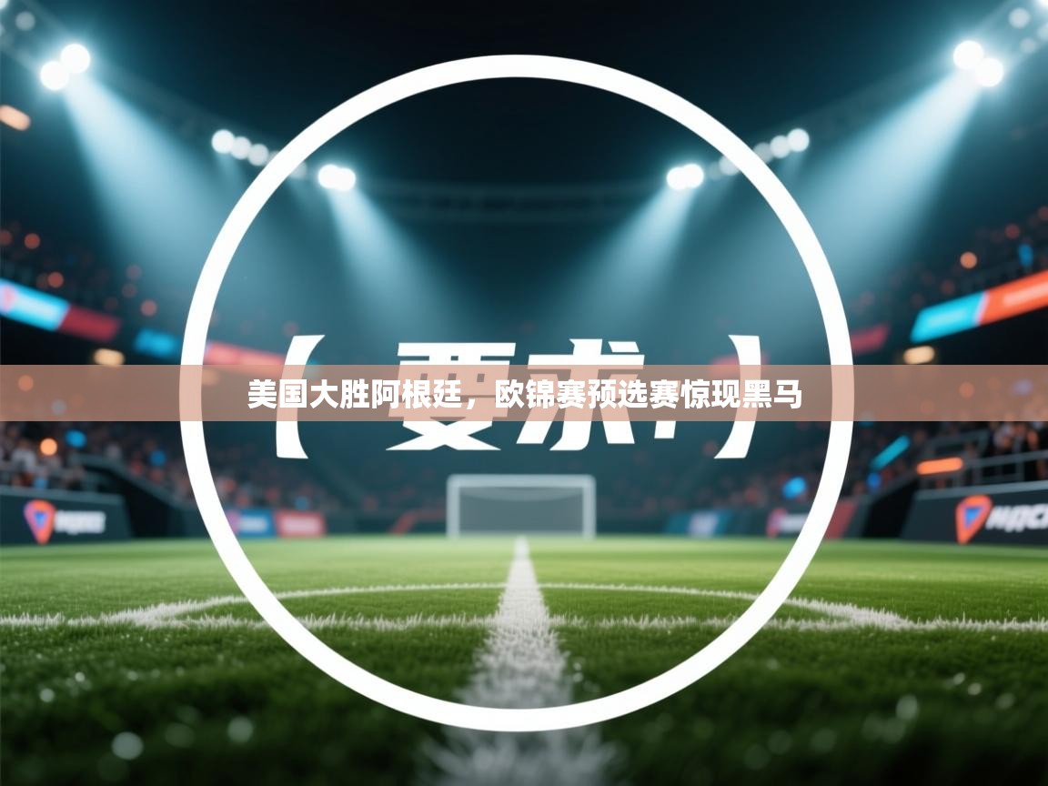乐动体育官网-美国大胜阿根廷,欧锦赛预选赛惊现黑马 第2张